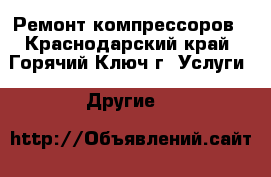 Ремонт компрессоров - Краснодарский край, Горячий Ключ г. Услуги » Другие   